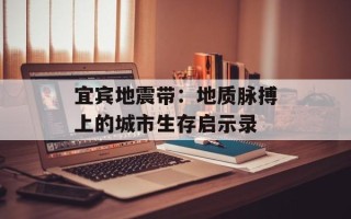 宜宾地震带：地质脉搏上的城市生存启示录