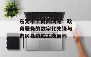 东莞市工商局网站：政务服务的数字化先锋与市民身边的工商百科
