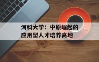 河科大学：中原崛起的应用型人才培养高地