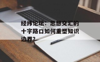 经纬论坛：思想交汇的十字路口如何重塑知识边界？