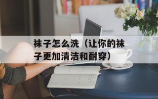 袜子怎么洗（让你的袜子更加清洁和耐穿）