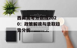 西藏高考分数线2020：政策解读与录取趋势分析