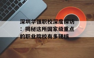 深圳华强职校深度探访：揭秘这所国家级重点的职业院校有多硬核