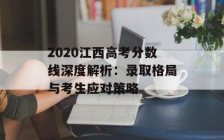2020江西高考分数线深度解析：录取格局与考生应对策略