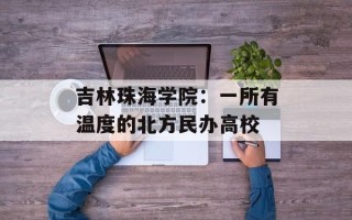 吉林珠海学院：一所有温度的北方民办高校
