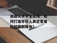 湖南大学学生在线：如何打造年轻人真正爱看的校园新媒体？