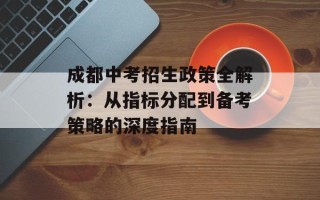 成都中考招生政策全解析：从指标分配到备考策略的深度指南