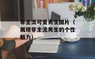 非主流可爱男生图片（展现非主流男生的个性魅力）