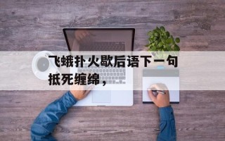 飞蛾扑火歇后语下一句抵死缠绵，