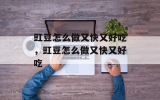 豇豆怎么做又快又好吃，豇豆怎么做又快又好吃