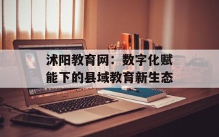 沭阳教育网：数字化赋能下的县域教育新生态