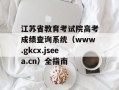 江苏省教育考试院高考成绩查询系统（www.gkcx.jseea.cn）全指南