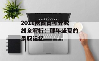 2011陕西高考分数线全解析：那年盛夏的录取记忆