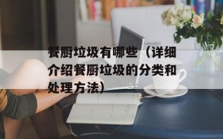 餐厨垃圾有哪些（详细介绍餐厨垃圾的分类和处理方法）