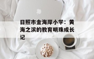 日照市金海岸小学：黄海之滨的教育明珠成长记