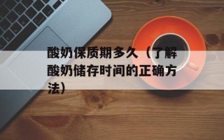 酸奶保质期多久（了解酸奶储存时间的正确方法）