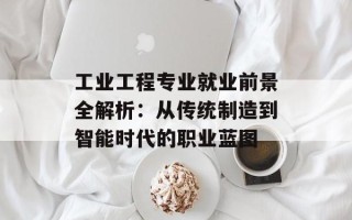 工业工程专业就业前景全解析：从传统制造到智能时代的职业蓝图