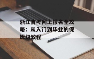 浙江自考网上报名全攻略：从入门到毕业的保姆级教程