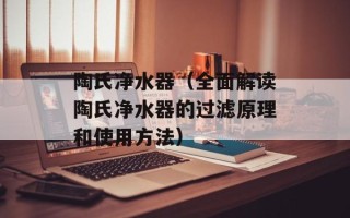 陶氏净水器（全面解读陶氏净水器的过滤原理和使用方法）