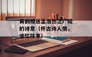 黄鹤楼送孟浩然之广陵的诗意（怀古诗人情，追忆往事）