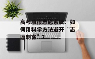 高考填报志愿系统：如何用科学方法避开“志愿刺客”？