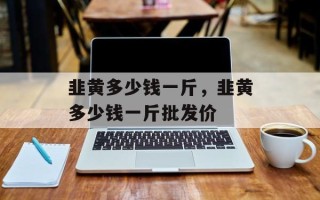 韭黄多少钱一斤，韭黄多少钱一斤批发价