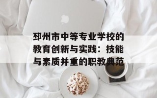 邳州市中等专业学校的教育创新与实践：技能与素质并重的职教典范