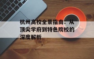 杭州高校全景指南：从顶尖学府到特色院校的深度解析