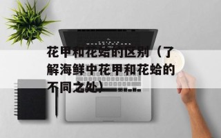 花甲和花蛤的区别（了解海鲜中花甲和花蛤的不同之处）