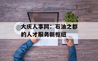 大庆人事网：石油之都的人才服务新枢纽