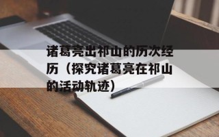 诸葛亮出祁山的历次经历（探究诸葛亮在祁山的活动轨迹）
