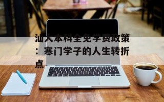 汕大本科全免学费政策：寒门学子的人生转折点