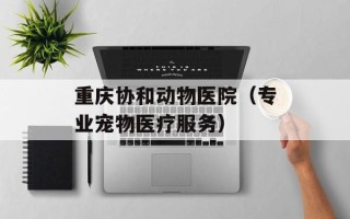 重庆协和动物医院（专业宠物医疗服务）
