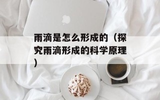 雨滴是怎么形成的（探究雨滴形成的科学原理）