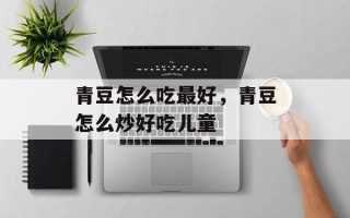 青豆怎么吃最好，青豆怎么炒好吃儿童