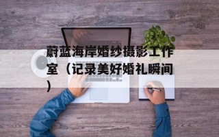 蔚蓝海岸婚纱摄影工作室（记录美好婚礼瞬间）