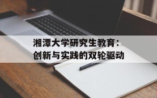 湘潭大学研究生教育：创新与实践的双轮驱动