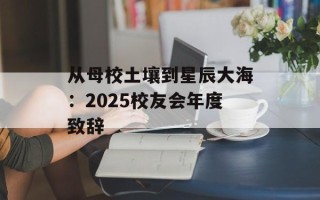 从母校土壤到星辰大海：2025校友会年度致辞