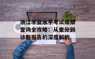 浙江学业水平考试成绩查询全攻略：从查分到诊断报告的深度解析