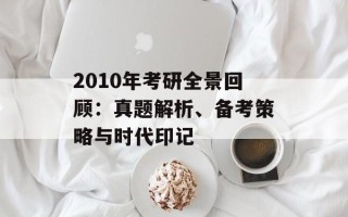 2010年考研全景回顾：真题解析、备考策略与时代印记