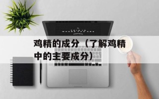 鸡精的成分（了解鸡精中的主要成分）