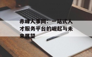 赤峰人事网：一站式人才服务平台的崛起与未来展望