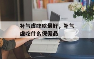 补气虚吃啥最好，补气虚吃什么保健品