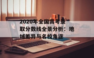 2020年全国高考录取分数线全景分析：地域差异与名校角逐