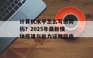 计算机水平怎么写进简历？2025年最新模块搭建与能力证明指南
