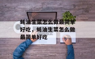 蚝油生菜怎么做最简单好吃，蚝油生菜怎么做最简单好吃