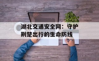 湖北交通安全网：守护荆楚出行的生命防线