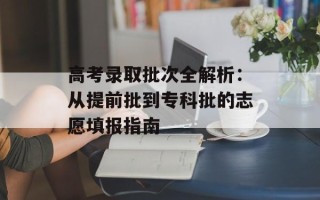 高考录取批次全解析：从提前批到专科批的志愿填报指南