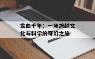 龙血千年：一场跨越文化与科学的奇幻之旅
