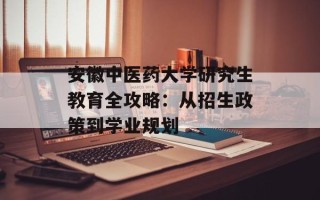 安徽中医药大学研究生教育全攻略：从招生政策到学业规划